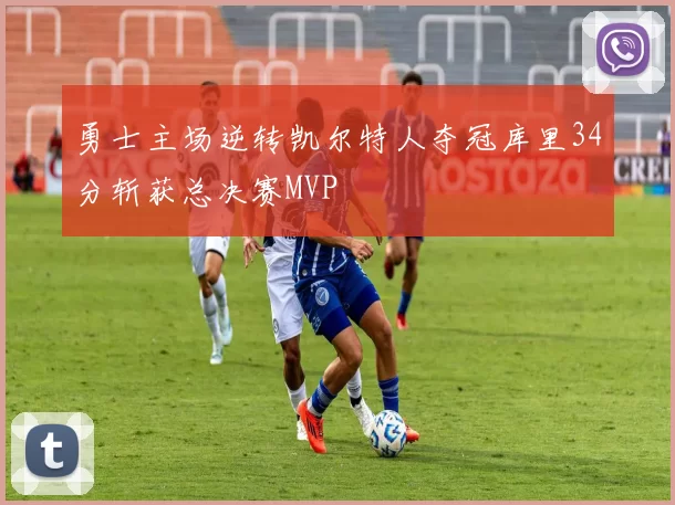 勇士主场逆转凯尔特人夺冠库里34分斩获总决赛MVP