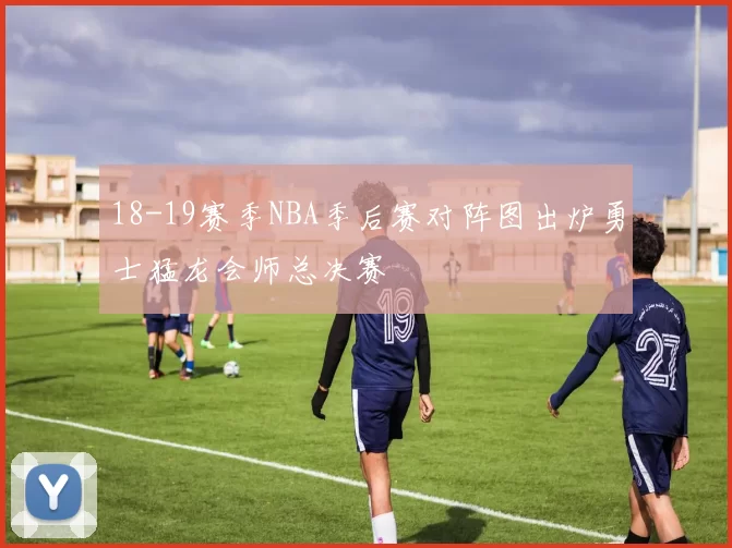 18-19赛季NBA季后赛对阵图出炉勇士猛龙会师总决赛