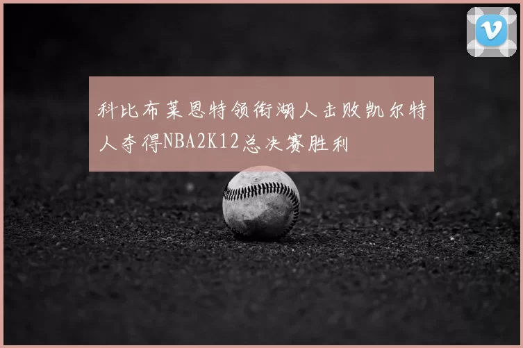 科比布莱恩特领衔湖人击败凯尔特人夺得NBA2K12总决赛胜利