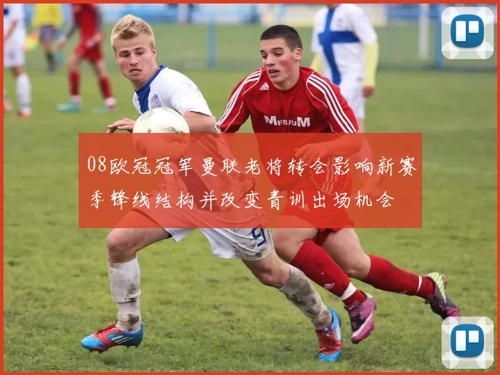 08欧冠冠军曼联老将转会影响新赛季锋线结构并改变青训出场机会