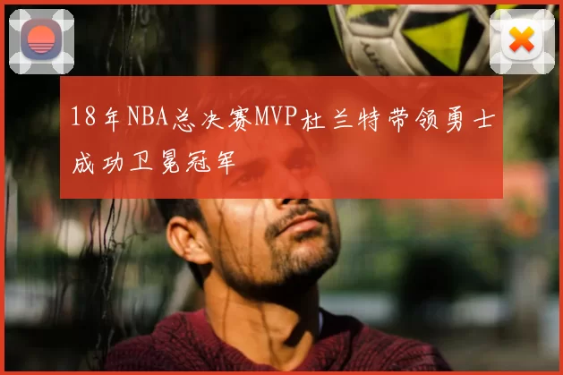 18年NBA总决赛MVP杜兰特带领勇士成功卫冕冠军