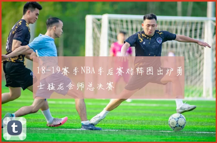 18-19赛季NBA季后赛对阵图出炉勇士猛龙会师总决赛