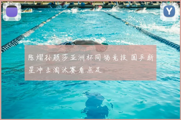 陈熠孙颖莎亚洲杯同场竞技 国乒新星冲击淘汰赛看点足