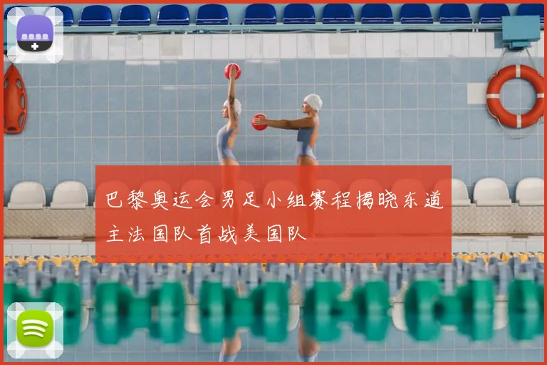 巴黎奥运会男足小组赛程揭晓东道主法国队首战美国队