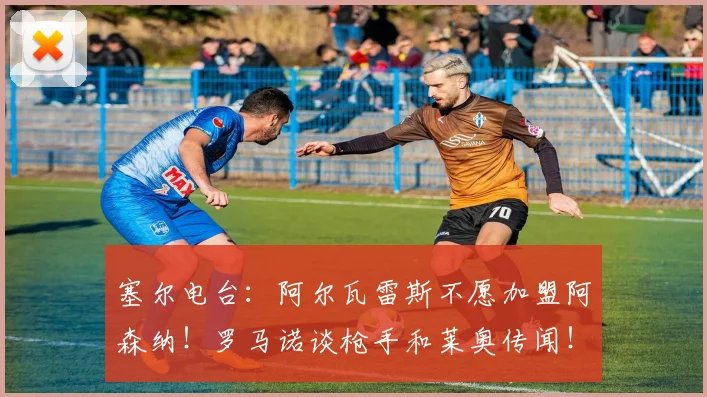 塞尔电台:阿尔瓦雷斯不愿加盟阿森纳!罗马诺谈枪手和莱奥传闻!