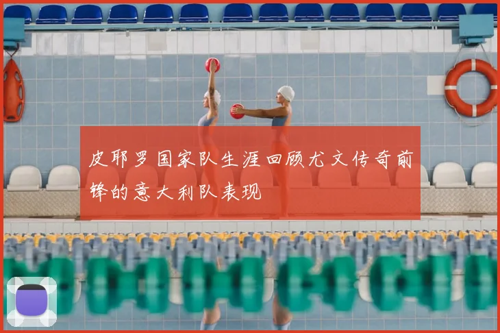 皮耶罗国家队生涯回顾尤文传奇前锋的意大利队表现