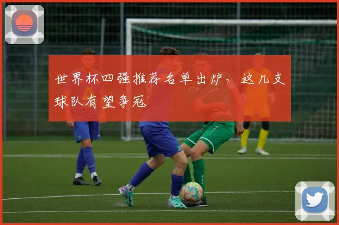 世界杯四强推荐名单出炉,这几支球队有望争冠