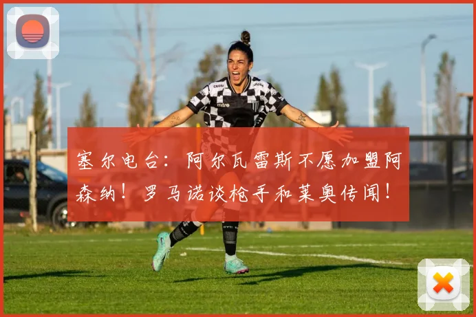 塞尔电台:阿尔瓦雷斯不愿加盟阿森纳!罗马诺谈枪手和莱奥传闻!