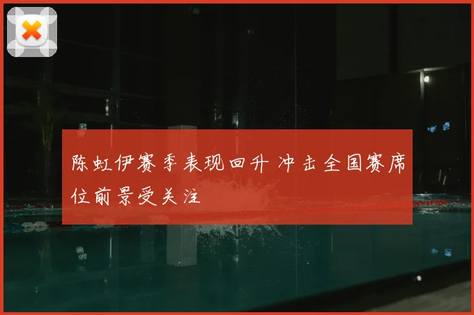 陈虹伊赛季表现回升 冲击全国赛席位前景受关注
