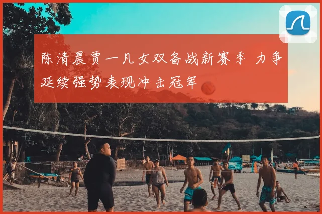 陈清晨贾一凡女双备战新赛季 力争延续强势表现冲击冠军