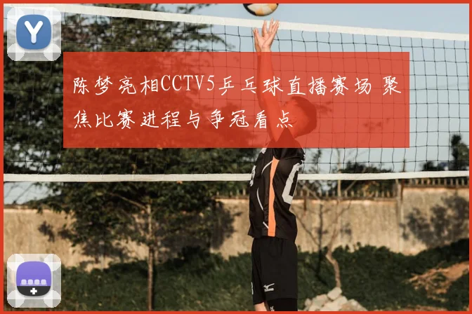 陈梦亮相CCTV5乒乓球直播赛场 聚焦比赛进程与争冠看点