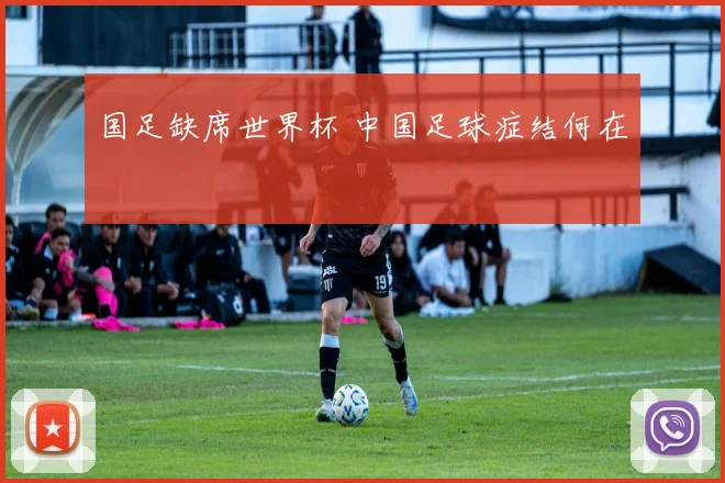 国足缺席世界杯 中国足球症结何在