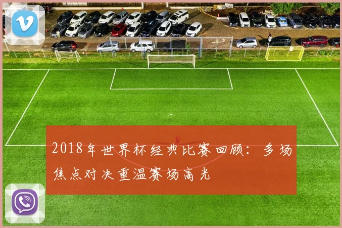 2018年世界杯经典比赛回顾:多场焦点对决重温赛场高光