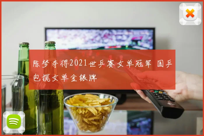 陈梦夺得2021世乒赛女单冠军 国乒包揽女单金银牌