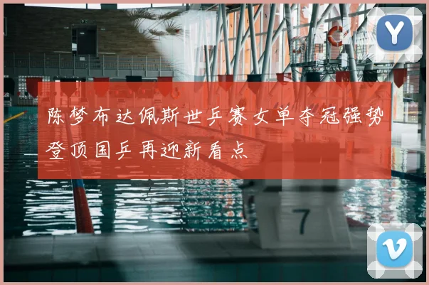 陈梦布达佩斯世乒赛女单夺冠强势登顶国乒再迎新看点